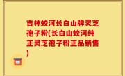 吉林蛟河长白山牌灵芝孢子粉(长白山蛟河纯正灵芝孢子粉正品销售)