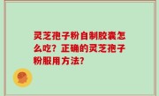 灵芝孢子粉自制胶囊怎么吃？正确的灵芝孢子粉服用方法？