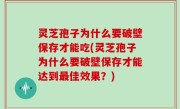 灵芝孢子为什么要破壁保存才能吃(灵芝孢子为什么要破壁保存才能达到最佳效果？)