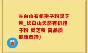 长白山有机孢子粉灵芝粉_长白山天然有机孢子粉 灵芝粉 高品质健康选择)