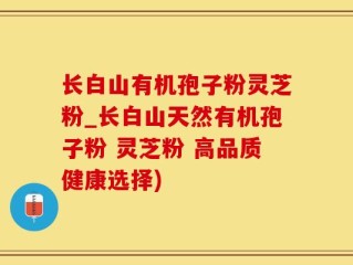 长白山有机孢子粉灵芝粉_长白山天然有机孢子粉 灵芝粉 高品质健康选择)