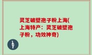 灵芝破壁孢子粉上海(上海特产：灵芝破壁孢子粉，功效神奇)
