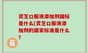 灵芝口服液添加剂国标是什么(灵芝口服液添加剂的国家标准是什么？