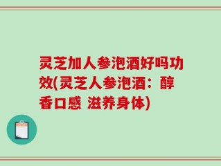灵芝加人参泡酒好吗功效(灵芝人参泡酒：醇香口感 滋养身体)