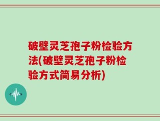 破壁灵芝孢子粉检验方法(破壁灵芝孢子粉检验方式简易分析)