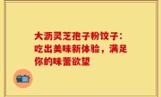 大沥灵芝孢子粉饺子：吃出美味新体验，满足你的味蕾欲望