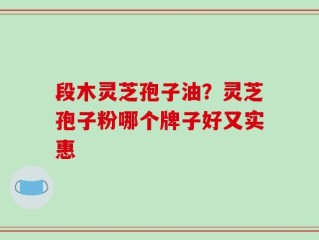 段木灵芝孢子油？灵芝孢子粉哪个牌子好又实惠