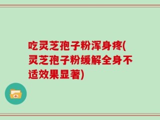 吃灵芝孢子粉浑身疼(灵芝孢子粉缓解全身不适效果显著)