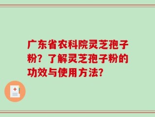 广东省农科院灵芝孢子粉？了解灵芝孢子粉的功效与使用方法？