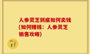 人参灵芝到底如何卖钱(如何赚钱：人参灵芝销售攻略)