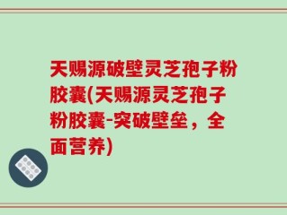 天赐源破壁灵芝孢子粉胶囊(天赐源灵芝孢子粉胶囊-突破壁垒，全面营养)