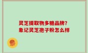 灵芝提取物多糖品牌？象记灵芝孢子粉怎么样