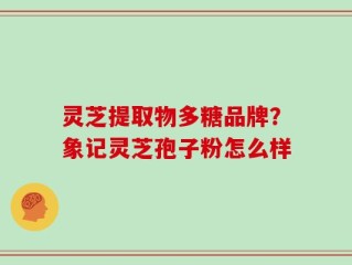 灵芝提取物多糖品牌？象记灵芝孢子粉怎么样