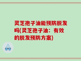 灵芝孢子油能预防脱发吗(灵芝孢子油：有效的脱发预防方案)