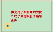 灵芝孢子粉服用后大便？吃了灵芝粉肚子痛怎么办