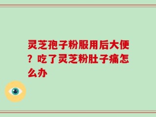 灵芝孢子粉服用后大便？吃了灵芝粉肚子痛怎么办