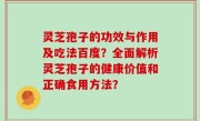 灵芝孢子的功效与作用及吃法百度？全面解析灵芝孢子的健康价值和正确食用方法？
