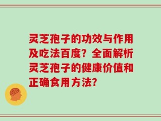 灵芝孢子的功效与作用及吃法百度？全面解析灵芝孢子的健康价值和正确食用方法？