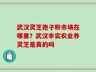 武汉灵芝孢子粉市场在哪里？武汉丰实农业养灵芝是真的吗