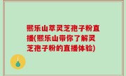 熙乐山萃灵芝孢子粉直播(熙乐山带你了解灵芝孢子粉的直播体验)