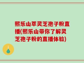 熙乐山萃灵芝孢子粉直播(熙乐山带你了解灵芝孢子粉的直播体验)