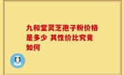 九和堂灵芝孢子粉价格是多少 其性价比究竟如何