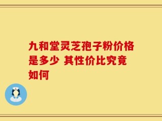九和堂灵芝孢子粉价格是多少 其性价比究竟如何