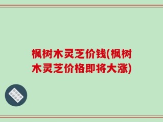 枫树木灵芝价钱(枫树木灵芝价格即将大涨)
