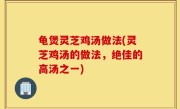 龟煲灵芝鸡汤做法(灵芝鸡汤的做法，绝佳的高汤之一)