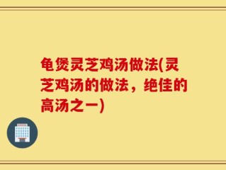 龟煲灵芝鸡汤做法(灵芝鸡汤的做法，绝佳的高汤之一)