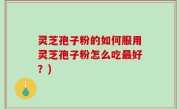 灵芝孢子粉的如何服用灵芝孢子粉怎么吃最好？)
