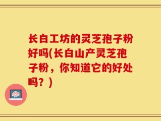 长白工坊的灵芝孢子粉好吗(长白山产灵芝孢子粉，你知道它的好处吗？)