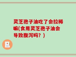 灵芝孢子油吃了会拉稀嘛(食用灵芝孢子油会导致腹泻吗？)