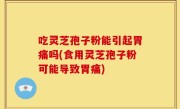 吃灵芝孢子粉能引起胃痛吗(食用灵芝孢子粉可能导致胃痛)