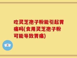吃灵芝孢子粉能引起胃痛吗(食用灵芝孢子粉可能导致胃痛)