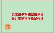 灵芝孢子粉破壁技术设备？灵芝孢子粉制作法