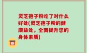 灵芝孢子粉吃了对什么好处(灵芝孢子粉的健康益处，全面提升您的身体素质)