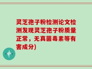 灵芝孢子粉检测论文检测发现灵芝孢子粉质量正常，无真菌毒素等有害成分)