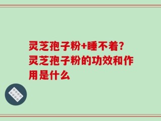 灵芝孢子粉+睡不着？灵芝孢子粉的功效和作用是什么