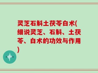 灵芝石斛土茯苓白术(细说灵芝、石斛、土茯苓、白术的功效与作用)