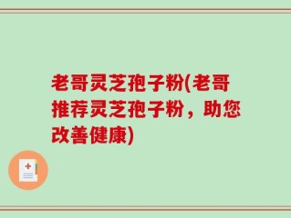 老哥灵芝孢子粉(老哥推荐灵芝孢子粉，助您改善健康)