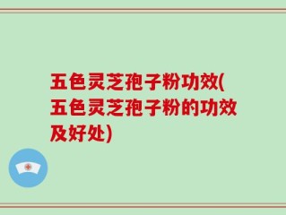五色灵芝孢子粉功效(五色灵芝孢子粉的功效及好处)