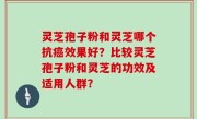 灵芝孢子粉和灵芝哪个抗癌效果好？比较灵芝孢子粉和灵芝的功效及适用人群？