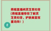 燕姐直播间灵芝贵妇膏(燕姐直播带你了解灵芝贵妇膏，护肤美容双重功效！)