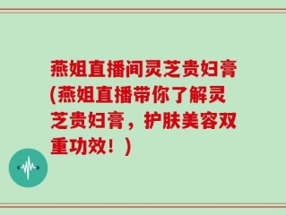 燕姐直播间灵芝贵妇膏(燕姐直播带你了解灵芝贵妇膏，护肤美容双重功效！)