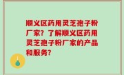 顺义区药用灵芝孢子粉厂家？了解顺义区药用灵芝孢子粉厂家的产品和服务？