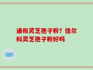 通和灵芝孢子粉？佳尔科灵芝孢子粉好吗