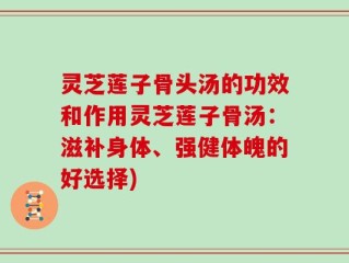 灵芝莲子骨头汤的功效和作用灵芝莲子骨汤：滋补身体、强健体魄的好选择)
