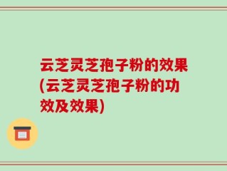 云芝灵芝孢子粉的效果(云芝灵芝孢子粉的功效及效果)