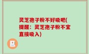 灵芝孢子粉不好吸吧(提醒：灵芝孢子粉不宜直接吸入)